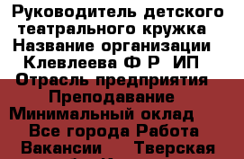 Руководитель детского театрального кружка › Название организации ­ Клевлеева Ф.Р, ИП › Отрасль предприятия ­ Преподавание › Минимальный оклад ­ 1 - Все города Работа » Вакансии   . Тверская обл.,Кашин г.